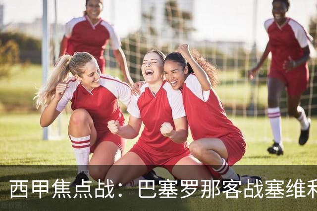 西甲焦点战：巴塞罗那客战塞维利亚——汉斯·弗里克赛前发布会深度解读